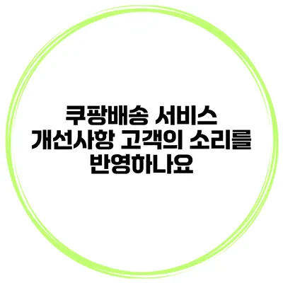 쿠팡배송 서비스 개선사항 고객의 소리를 반영하나요?